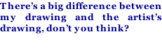 There’s a big difference between my drawing and the artist’s drawing, don’t you think?